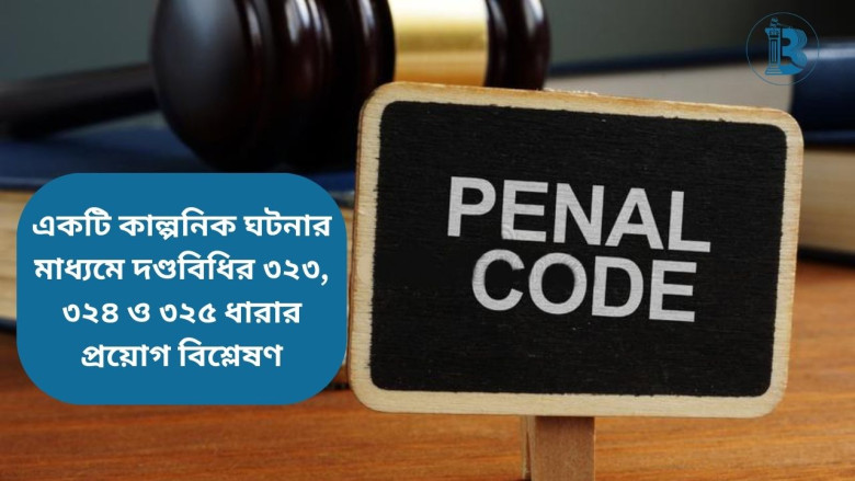 একটি কাল্পনিক ঘটনার মাধ্যমে দণ্ডবিধির ৩২৩, ৩২৪ ও ৩২৫ ধারার প্রয়োগ বিশ্লেষণ